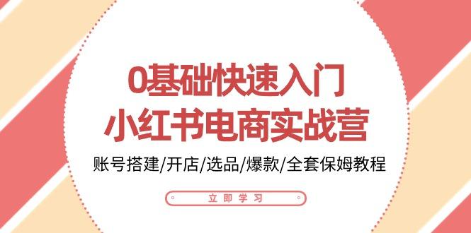 0基础快速入门-小红书电商实战营：账号搭建/开店/选品/爆款/全套保姆教程-资源社