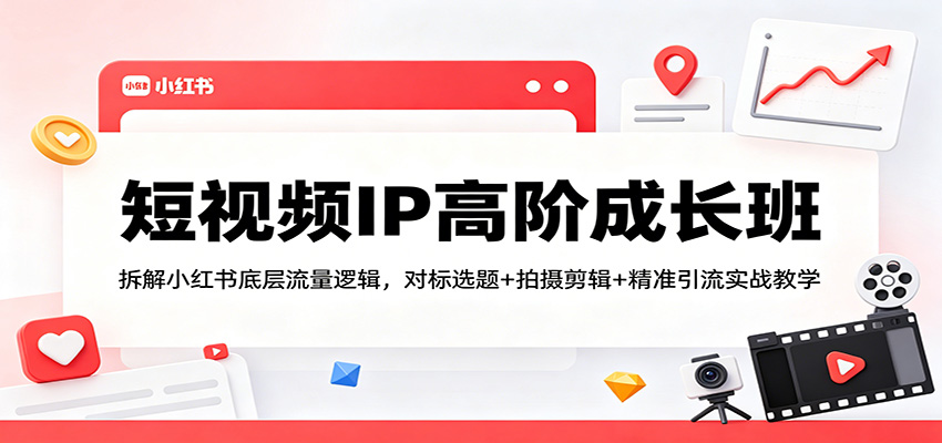 短视频IP高阶成长班：拆解小红书底层流量逻辑，对标选题+拍摄剪辑+ 精准引流实战教学-资源社