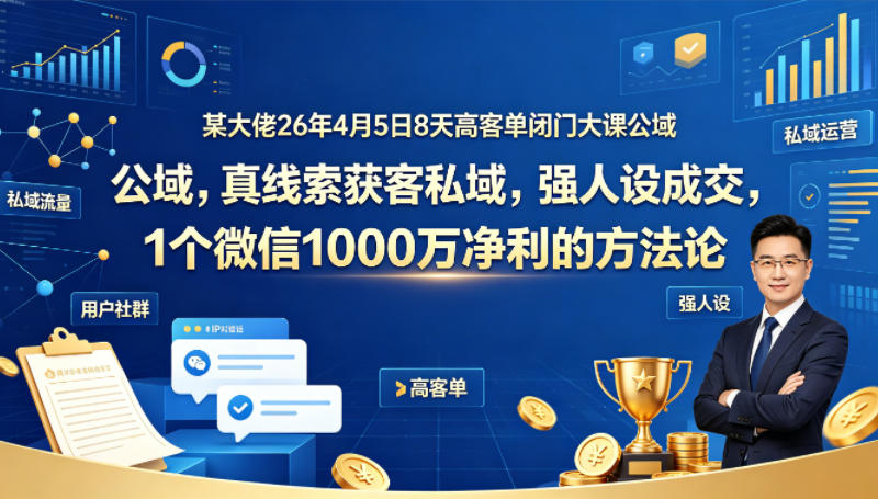 某大佬26年4月5日8天高客单闭门大课公域，真线索获客私域，强人设成交，1个微信1000W净利的方法论-资源社