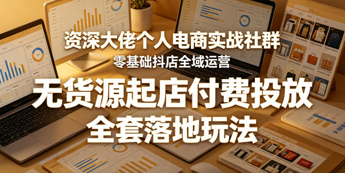 资深大佬个人电商实战社群，零基础抖店全域运营，无货源起店付费投放，全套落地玩法-资源社