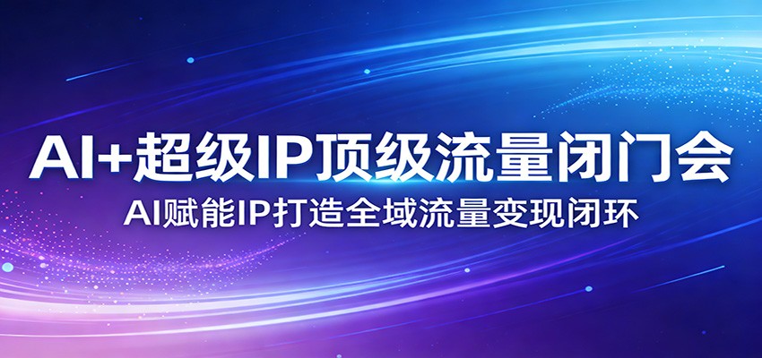 AI+超级IP顶级流量闭门会：AI赋能IP打造全域流量变现闭环-资源社