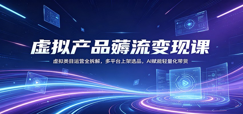 虚拟产品薅流变现课：虚拟类目运营全拆解，多平台上架选品，AI赋能轻量化带货-资源社