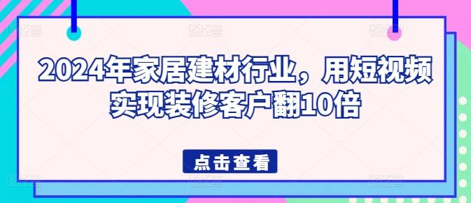 2024年家居建材行业，用短视频实现装修客户翻10倍-资源社