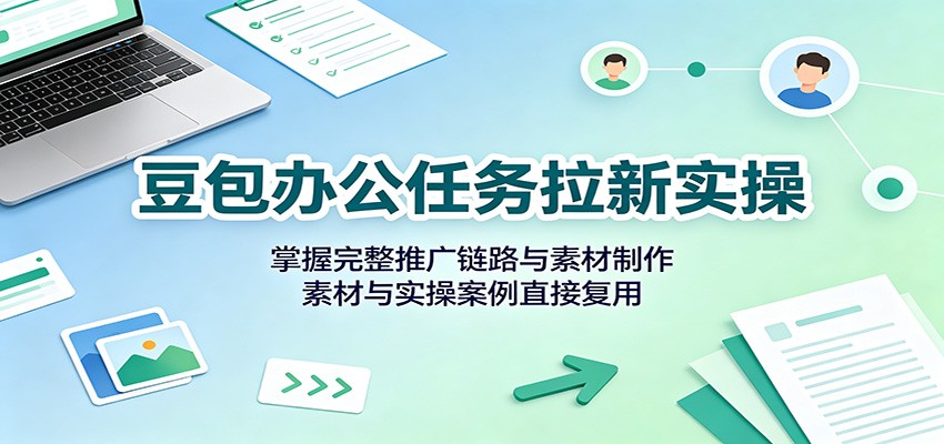 豆包办公任务拉新实操：掌握完整推广链路与素材制作，素材与实操案例直接复用-资源社