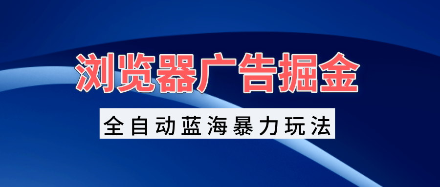 浏览器广告掘金，全自动蓝海暴力玩法，轻松日入1000+矩阵无脑开干-资源社