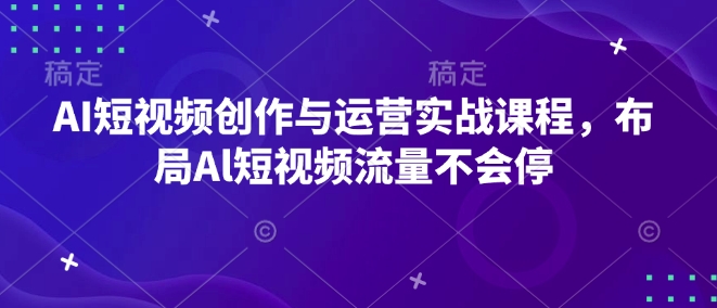 AI短视频创作与运营实战课程，布局Al短视频流量不会停-资源社