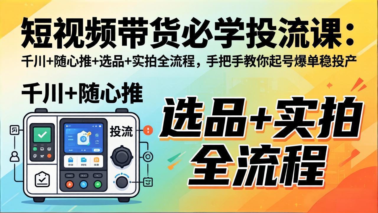 短视频带货必学投流课：千川+随心推+选品+实拍全流程，手把手教你起号爆单稳投产-资源社