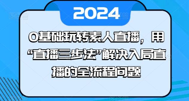 0基础玩转素人直播,用“直播三步法”解决入局直播的全流程问题-资源社