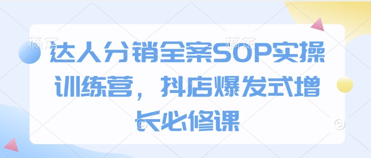 达人分销全案SOP实操训练营，抖店爆发式增长必修课-资源社