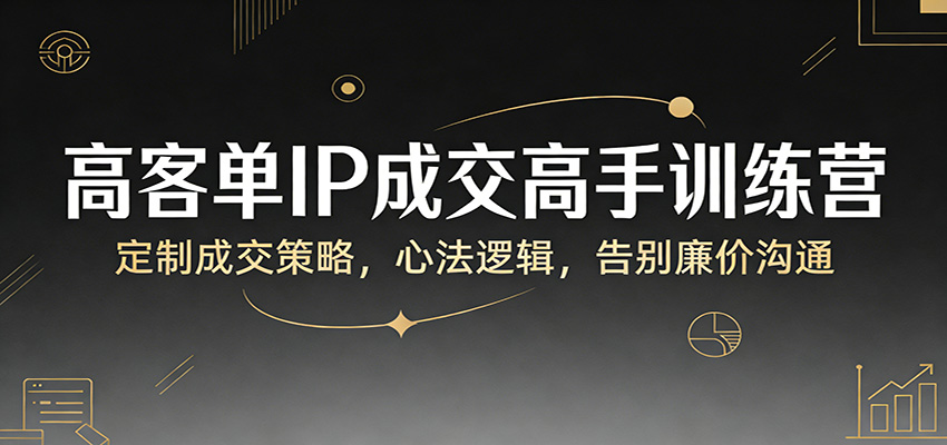 高客单IP成交高手训练营：定制成交策略，心法逻辑，告别廉价沟通-资源社