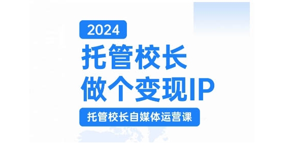 2024托管校长做个变现IP，托管校长自媒体运营课，利用短视频实现校区利润翻番-资源社