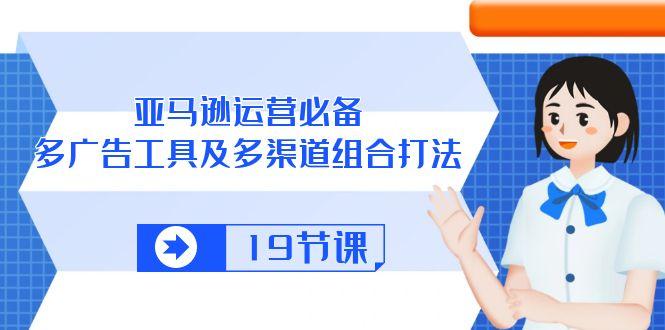 亚马逊 运营必备，多广告 工具及多渠道组合打法(19节课-资源社