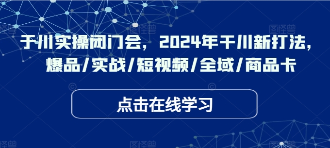 于川实操闭门会，2024年干川新打法，爆品/实战/短视频/全域/商品卡-资源社