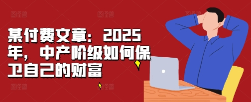 某付费文章：2025年，中产阶级如何保卫自己的财富-资源社