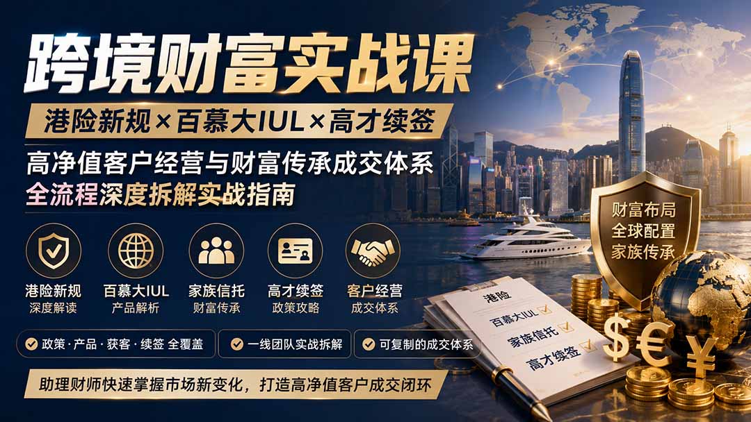 跨境财富实战课｜港险新规×百慕大IUL×高才续签｜高净值客户经营与财富传承成交体系全流程深度拆解实战指南-资源社