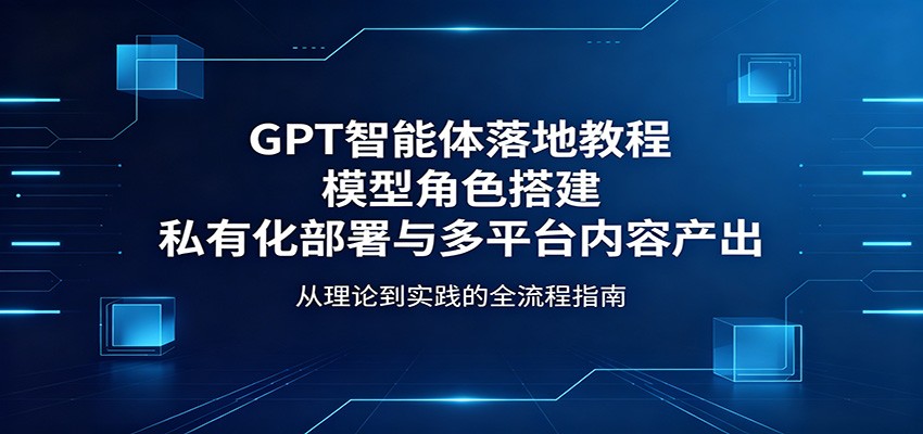 GPT智能体落地教程：模型角色搭建，私有化部署与多平台内容产出-资源社