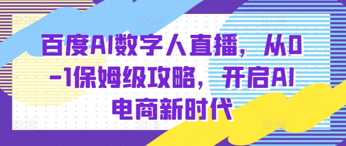 百度AI数字人直播带货，从0-1保姆级攻略，开启AI电商新时代-资源社