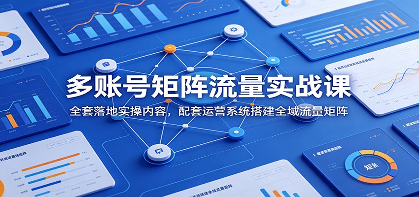 多账号矩阵流量实战课：全套落地实操内容，配套运营系统搭建全域流量矩阵-资源社