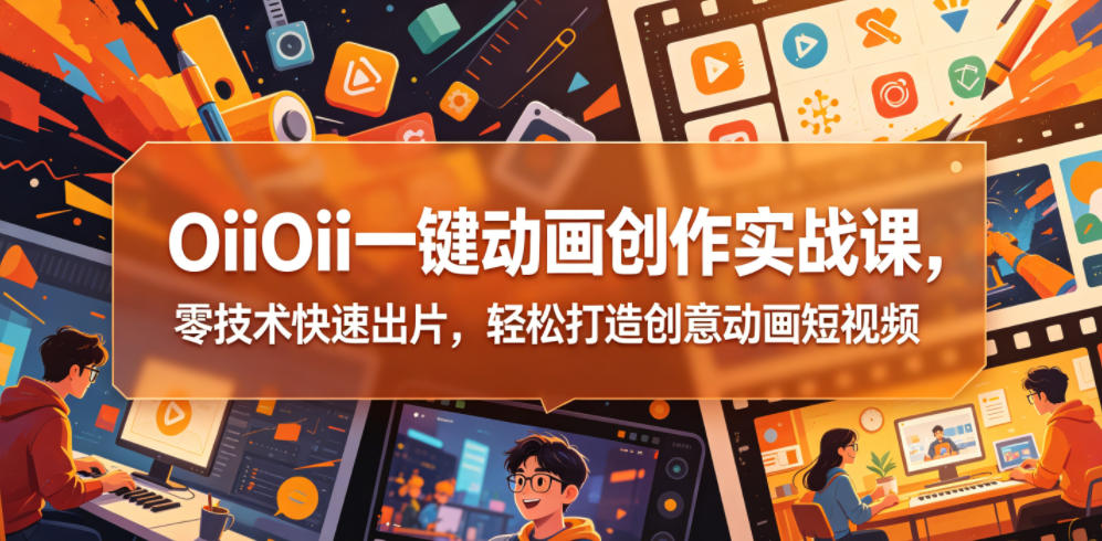 OiiOii一键动画创作实战课,零技术快速出片,轻松打造创意动画短视频-资源社