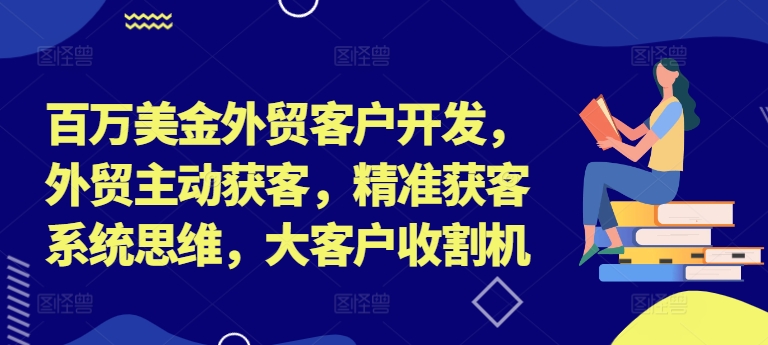 百万美金外贸客户开发，外贸主动获客，精准获客系统思维，大客户收割机-资源社