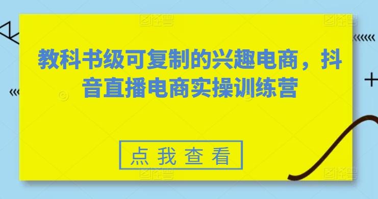 教科书级可复制的兴趣电商，抖音直播电商实操训练营-资源社