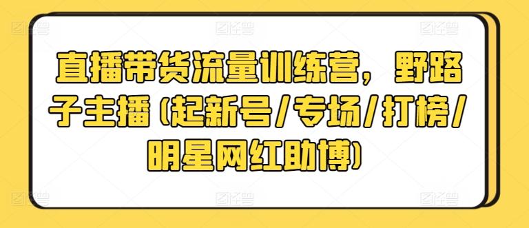 直播带货流量训练营，野路子主播(起新号/专场/打榜/明星网红助博)-资源社