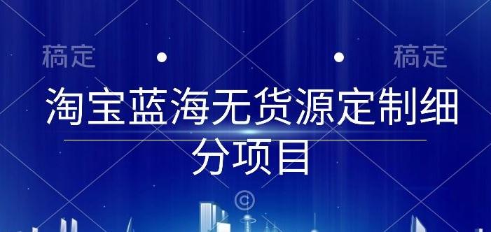 淘宝蓝海无货源定制细分项目，从0到起店实操全流程【揭秘】-资源社