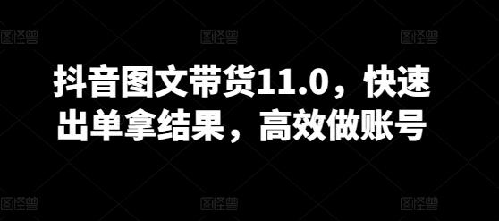 抖音图文带货11.0，快速出单拿结果，高效做账号-资源社