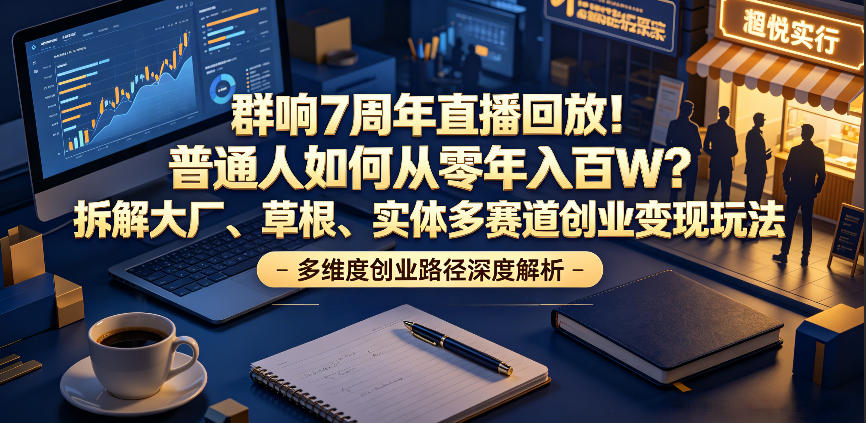 群响7周年直播回放!普通人如何从零年入百W?拆解大厂、草根、实体多赛道创业变现玩法-资源社