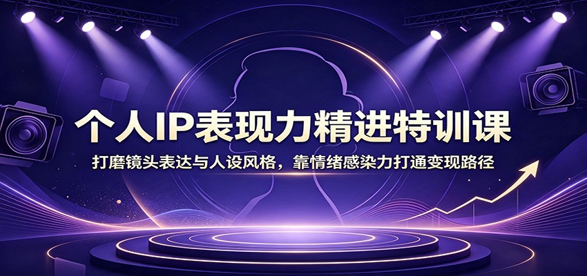 个人IP表现力精进特训课：打磨镜头表达与人设风格，靠情绪感染力打通变现路径-资源社
