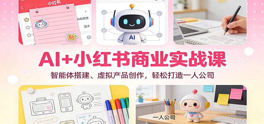 AI+小红书商业实战课：智能体搭建、虚拟产品创作，轻松打造一人公司-资源社