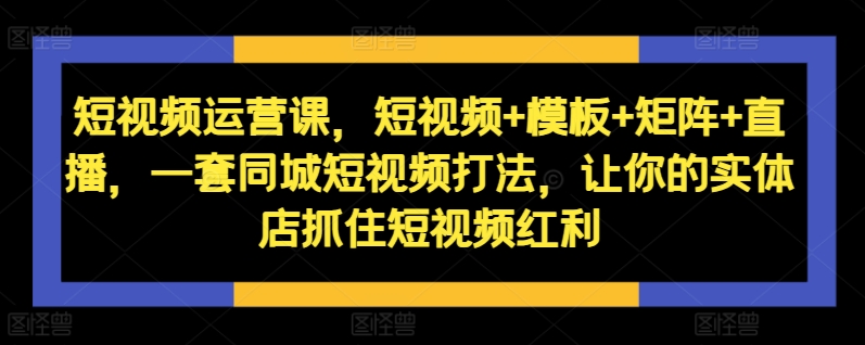 短视频运营课，短视频+模板+矩阵+直播，一套同城短视频打法，让你的实体店抓住短视频红利-资源社