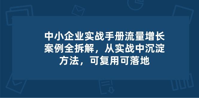 中小 企业 实操手册-流量增长案例拆解，从实操中沉淀方法，可复用可落地-资源社