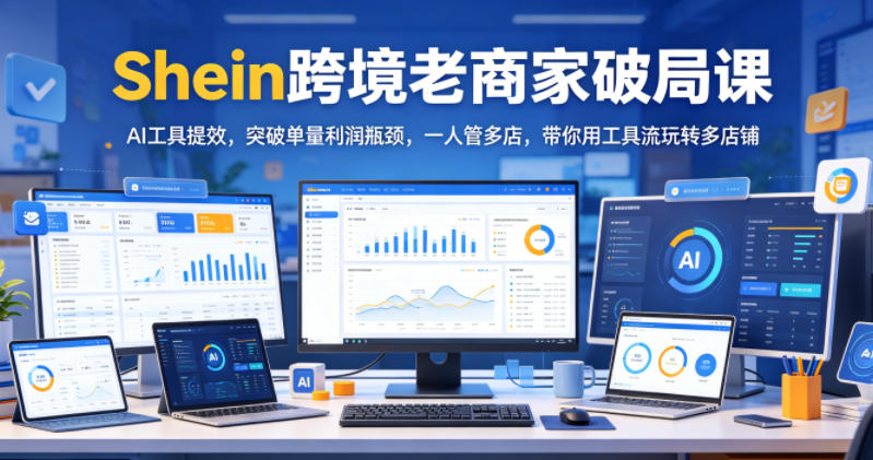 Shein跨境老商家破局课,AI工具提效,突破单量利润瓶颈,一人管多店,带你用工具流玩转多店铺-资源社