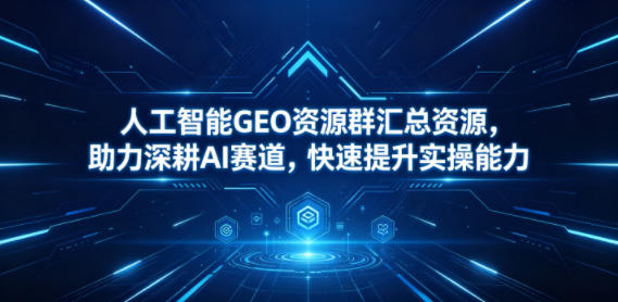 人工智能GEO资源群汇总资源，助力深耕AI赛道，快速提升实操能力-资源社