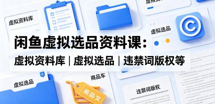 闲鱼虚拟选品资料课：虚拟资料库丨虚拟选品丨违禁词版权等-资源社