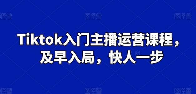 Tiktok入门主播运营课程，及早入局，快人一步-资源社