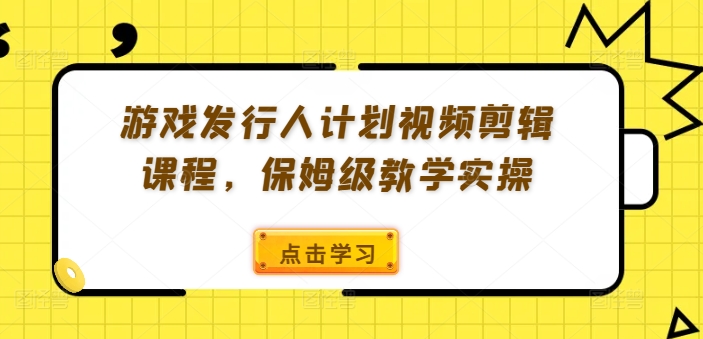 游戏发行人计划视频剪辑课程，保姆级教学实操-资源社