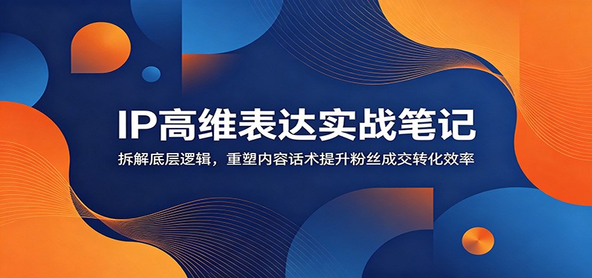 IP高维表达实战笔记：拆解底层逻辑，重塑内容话术提升粉丝成交转化效率-资源社