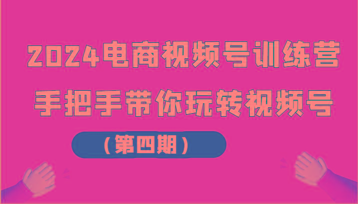 2024电商视频号训练营(第四期)手把手带你玩转视频号-资源社