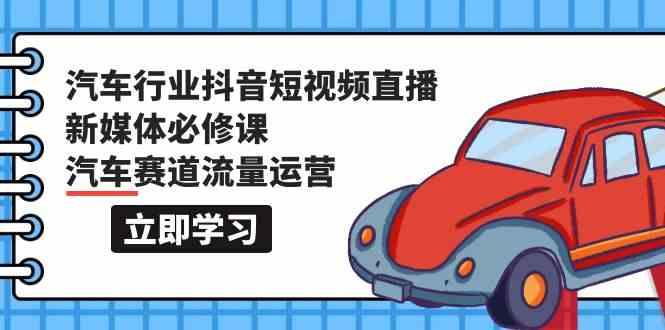 汽车行业抖音短视频直播新媒体必修课，汽车赛道流量运营(118节课)-资源社