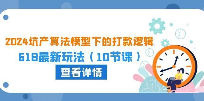 2024坑产算法 模型下的打款逻辑：618最新玩法(10节课-资源社