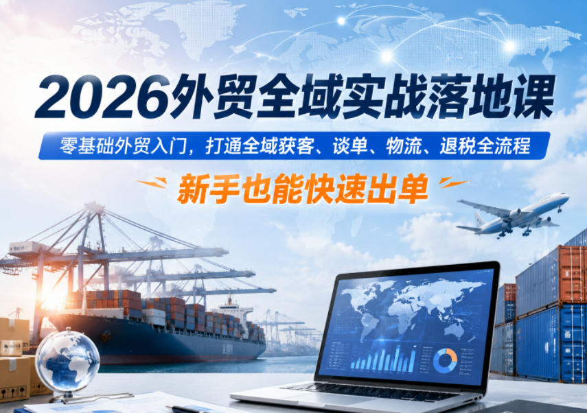 2026外贸全域实战落地课，零基础外贸入门，打通全域获客、谈单、物流、退税全流程，新手也能快速出单-资源社
