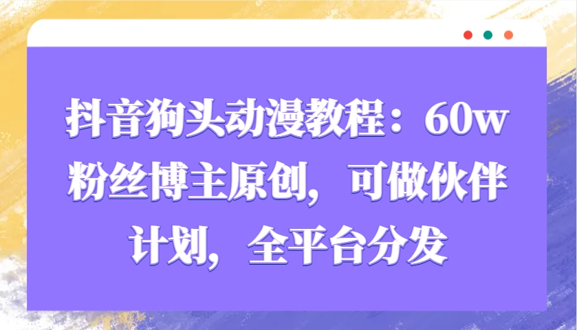 抖音狗头动漫教程：60w粉丝博主原创，可做伙伴计划，全平台分发-资源社