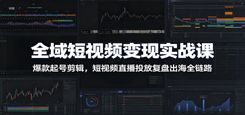 全域短视频变现实战课：爆款起号剪辑，短视频直播投放复盘出海全链路-资源社