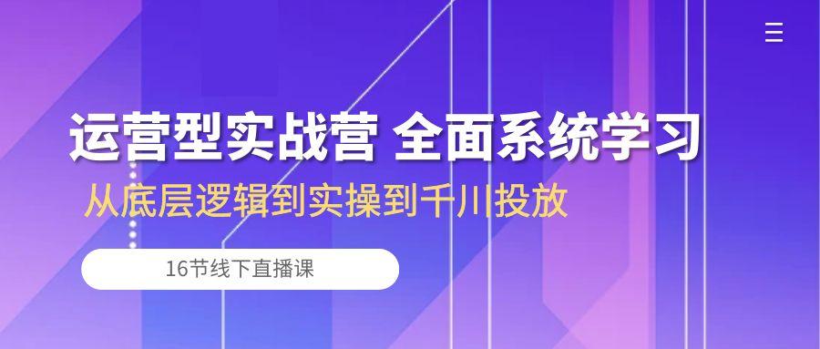 运营型实战营 全面系统学习-从底层逻辑到实操到千川投放(16节线下直播课-资源社