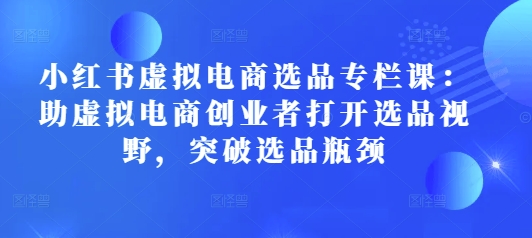 小红书虚拟电商选品专栏课：助虚拟电商创业者打开选品视野，突破选品瓶颈-资源社