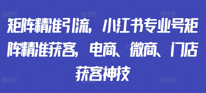 矩阵精准引流，小红书专业号矩阵精准获客，电商、微商、门店获客神技-资源社