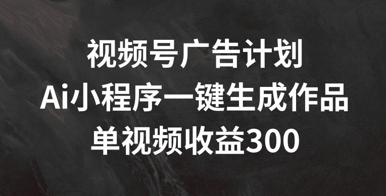 视频号广告计划，AI小程序一键生成作品， 单视频收益300+【揭秘】-资源社