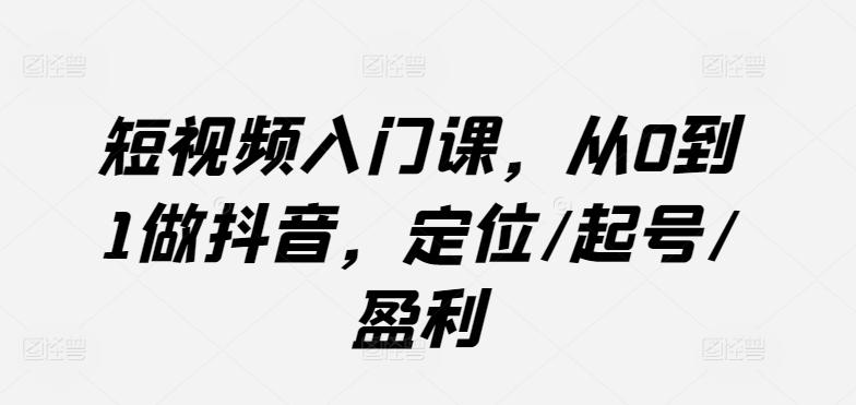 短视频入门课，从0到1做抖音，定位/起号/盈利-资源社